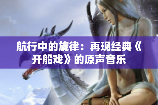 航行中的旋律：再現(xiàn)經(jīng)典《開(kāi)船戲》的原聲音樂(lè)