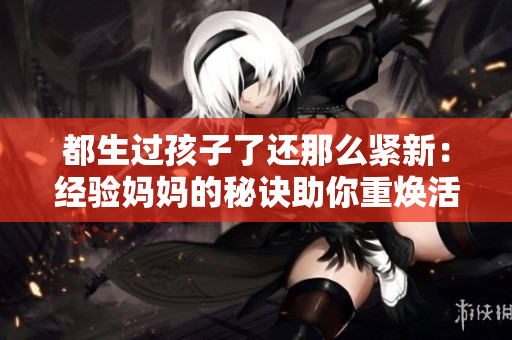 都生過孩子了還那么緊新：經驗媽媽的秘訣助你重煥活力
