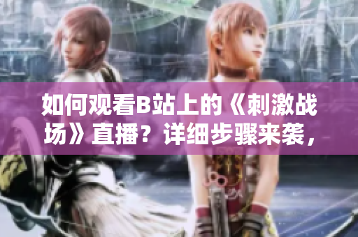 如何觀看B站上的《刺激戰(zhàn)場》直播？詳細步驟來襲，助你暢享游戲樂趣
