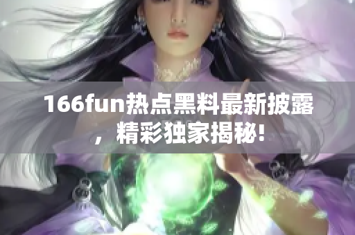 166fun熱點黑料最新披露，精彩獨家揭秘!