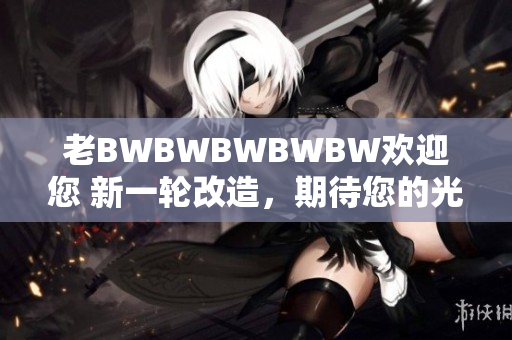老BWBWBWBWBW歡迎您 新一輪改造，期待您的光臨！