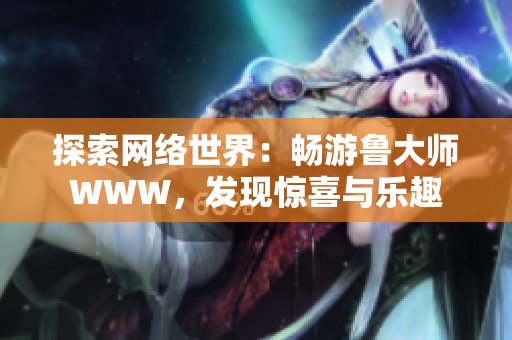 探索網(wǎng)絡世界：暢游魯大師WWW，發(fā)現(xiàn)驚喜與樂趣