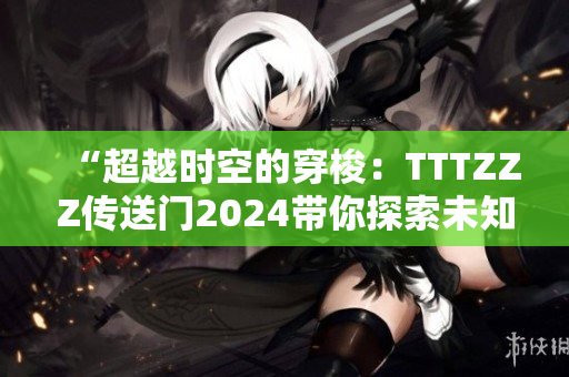 “超越時(shí)空的穿梭：TTTZZZ傳送門2024帶你探索未知領(lǐng)域”