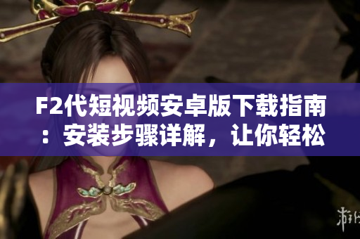 F2代短視頻安卓版下載指南：安裝步驟詳解，讓你輕松擁有精彩動(dòng)態(tài)視頻!