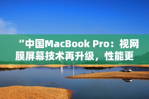 “中國(guó)MacBook Pro：視網(wǎng)膜屏幕技術(shù)再升級(jí)，性能更強(qiáng)勁，設(shè)計(jì)更時(shí)尚！”