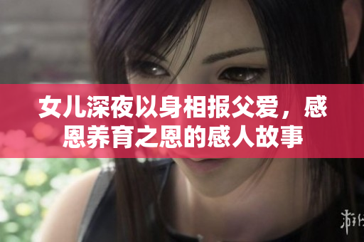 女兒深夜以身相報(bào)父愛，感恩養(yǎng)育之恩的感人故事