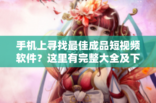 手機(jī)上尋找最佳成品短視頻軟件？這里有完整大全及下載鏈接！