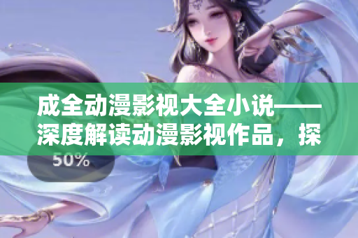 成全動(dòng)漫影視大全小說(shuō)——深度解讀動(dòng)漫影視作品，探索小說(shuō)原著劇情與人物關(guān)系