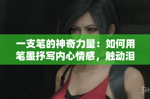 一支筆的神奇力量：如何用筆墨抒寫內(nèi)心情感，觸動(dòng)淚水