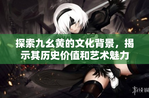 探索九幺黃的文化背景，揭示其歷史價(jià)值和藝術(shù)魅力