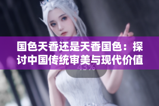 國色天香還是天香國色：探討中國傳統(tǒng)審美與現(xiàn)代價(jià)值觀的碰撞
