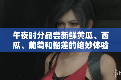 午夜時(shí)分品嘗新鮮黃瓜、西瓜、葡萄和榴蓮的絕妙體驗(yàn)