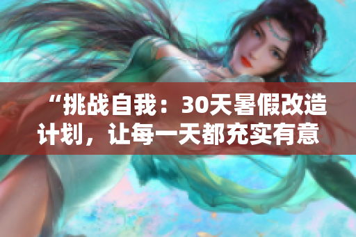 “挑戰(zhàn)自我：30天暑假改造計劃，讓每一天都充實有意義！”