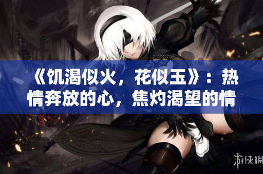 《饑渴似火，花似玉》：熱情奔放的心，焦灼渴望的情。