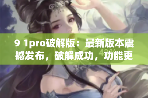 9 1pro破解版：最新版本震撼發(fā)布，破解成功，功能更強大