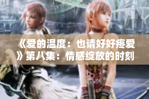 《愛的溫度：也請(qǐng)好好疼愛》第八集：情感綻放的時(shí)刻
