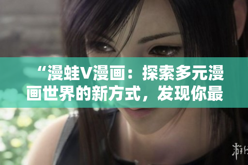 “漫蛙V漫畫：探索多元漫畫世界的新方式，發(fā)現(xiàn)你最喜愛的漫畫作品”