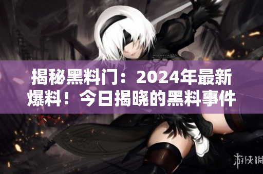 揭秘黑料門(mén)：2024年最新爆料！今日揭曉的黑料事件！