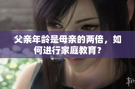 父親年齡是母親的兩倍，如何進(jìn)行家庭教育？
