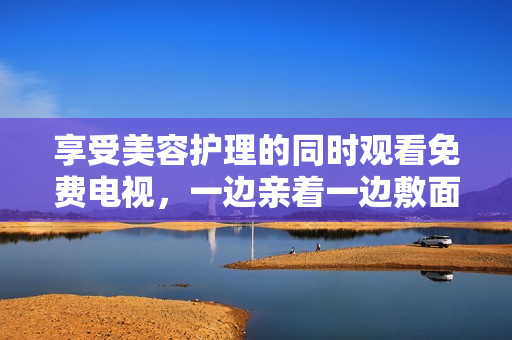 享受美容護(hù)理的同時觀看免費(fèi)電視，一邊親著一邊敷面膜