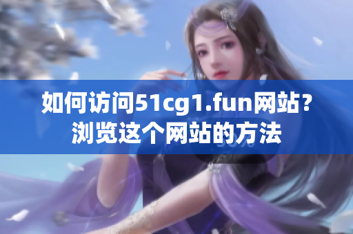 如何訪問(wèn)51cg1.fun網(wǎng)站？瀏覽這個(gè)網(wǎng)站的方法
