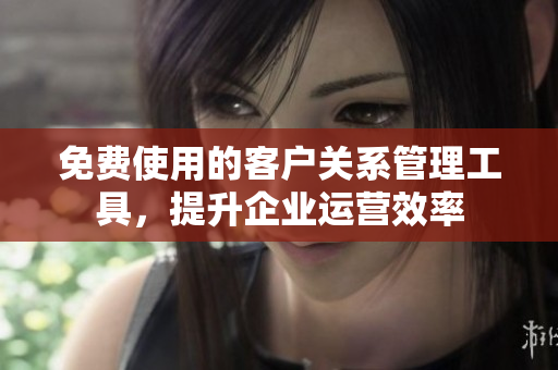 免費(fèi)使用的客戶關(guān)系管理工具，提升企業(yè)運(yùn)營效率