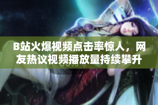 B站火爆視頻點(diǎn)擊率驚人，網(wǎng)友熱議視頻播放量持續(xù)攀升，引發(fā)關(guān)注