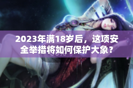 2023年滿18歲后，這項(xiàng)安全舉措將如何保護(hù)大象？