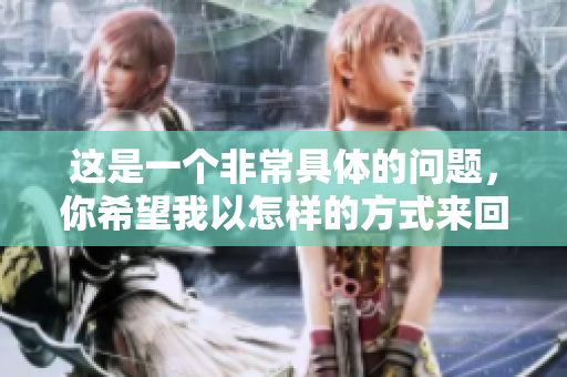 這是一個(gè)非常具體的問題，你希望我以怎樣的方式來回答呢？
