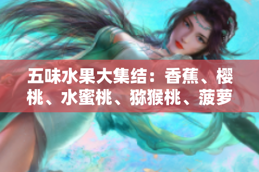 五味水果大集結(jié)：香蕉、櫻桃、水蜜桃、獼猴桃、菠蘿全揭秘！