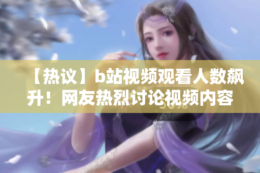 【熱議】b站視頻觀看人數(shù)飆升！網(wǎng)友熱烈討論視頻內(nèi)容