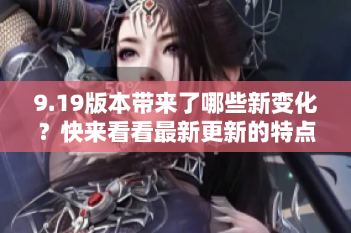 9.19版本帶來了哪些新變化？快來看看最新更新的特點(diǎn)