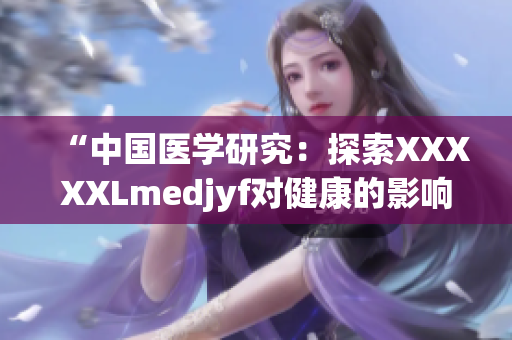 “中國醫(yī)學研究：探索XXXXXLmedjyf對健康的影響”