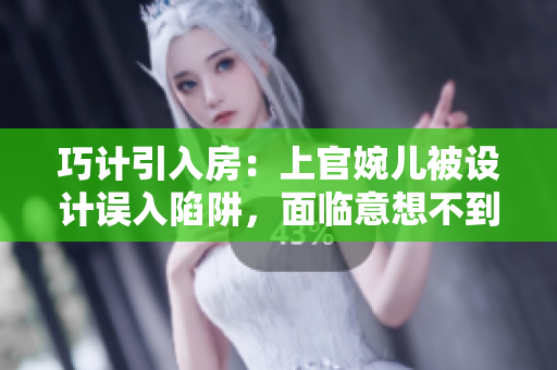 巧計引入房：上官婉兒被設(shè)計誤入陷阱，面臨意想不到的危機