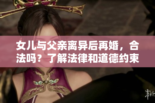 女兒與父親離異后再婚，合法嗎？了解法律和道德約束
