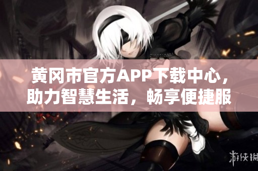 黃岡市官方APP下載中心，助力智慧生活，暢享便捷服務(wù)