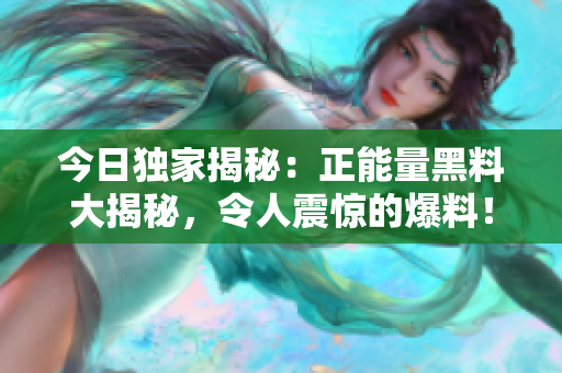 今日獨家揭秘：正能量黑料大揭秘，令人震驚的爆料！