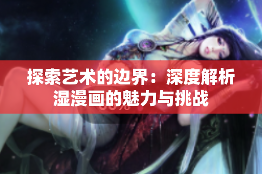 探索藝術(shù)的邊界：深度解析濕漫畫的魅力與挑戰(zhàn)