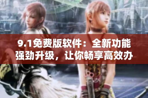 9.1免費(fèi)版軟件：全新功能強(qiáng)勁升級，讓你暢享高效辦公！