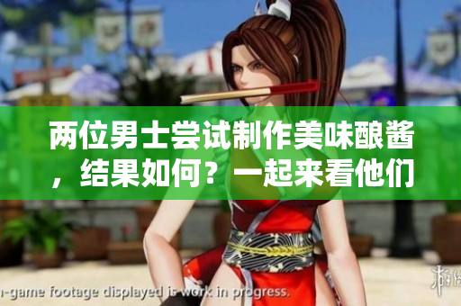 兩位男士嘗試制作美味釀醬，結(jié)果如何？一起來看他們的烹飪冒險！