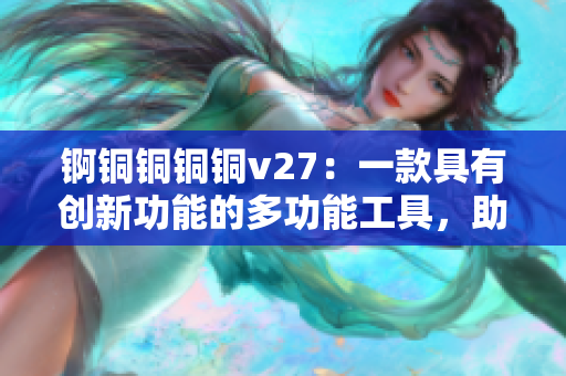 錒銅銅銅銅v27：一款具有創(chuàng)新功能的多功能工具，助力您高效完成各種任務(wù)
