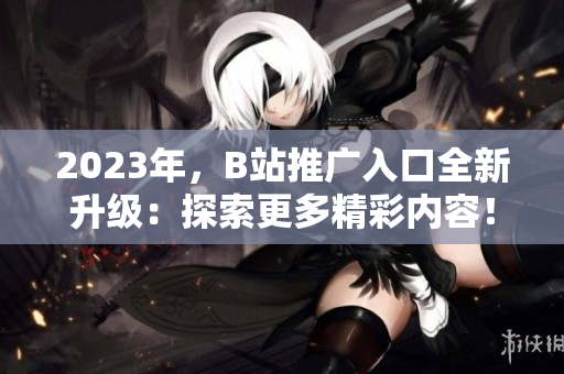 2023年，B站推廣入口全新升級(jí)：探索更多精彩內(nèi)容！