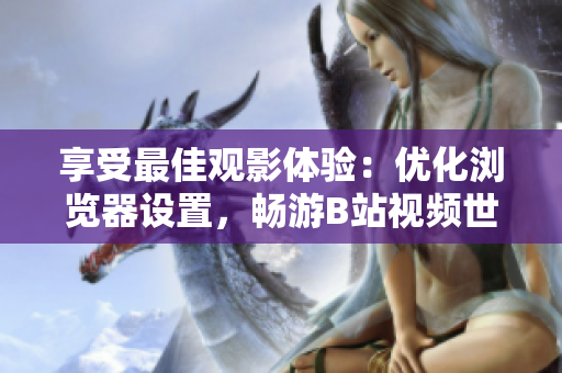 享受最佳觀影體驗：優(yōu)化瀏覽器設(shè)置，暢游B站視頻世界