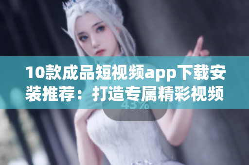 10款成品短視頻app下載安裝推薦：打造專屬精彩視頻，讓創(chuàng)意無限！