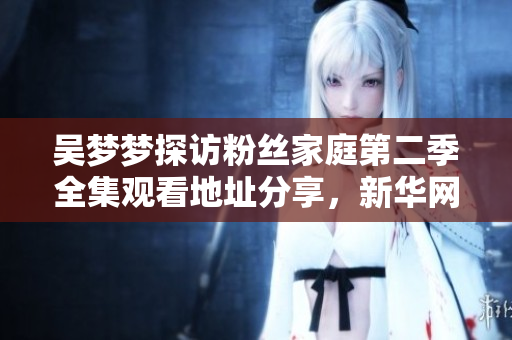 吳夢(mèng)夢(mèng)探訪粉絲家庭第二季全集觀看地址分享，新華網(wǎng)1080P高清在線播放！