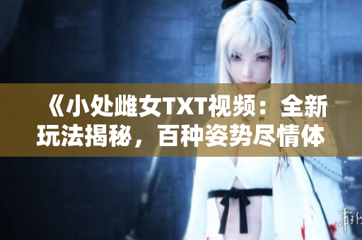 《小處雌女TXT視頻：全新玩法揭秘，百種姿勢(shì)盡情體驗(yàn)！》