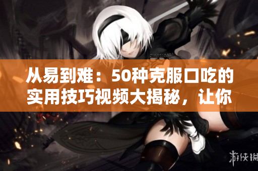 從易到難：50種克服口吃的實用技巧視頻大揭秘，讓你說話更流暢！
