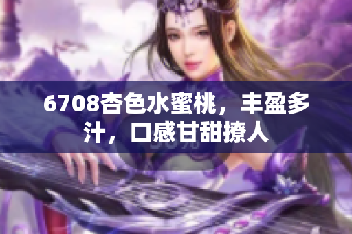 6708杏色水蜜桃，豐盈多汁，口感甘甜撩人