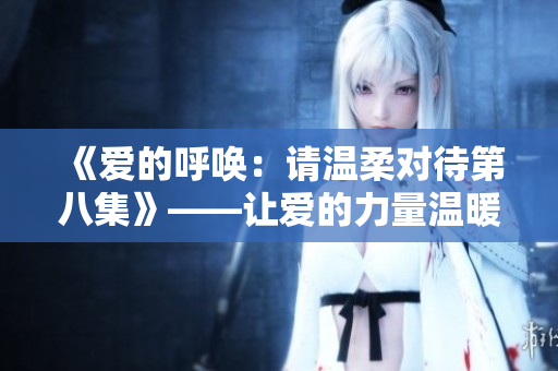 《愛的呼喚：請溫柔對待第八集》——讓愛的力量溫暖你的心房