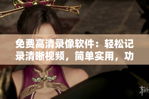 免費高清錄像軟件：輕松記錄清晰視頻，簡單實用，功能全面